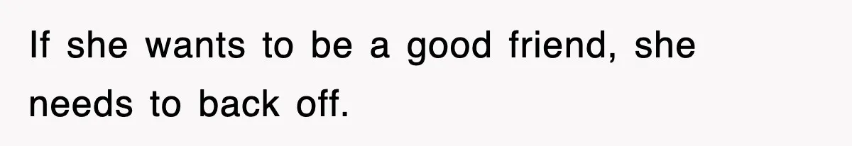 If she wants to be a good friend, she needs to back off.
