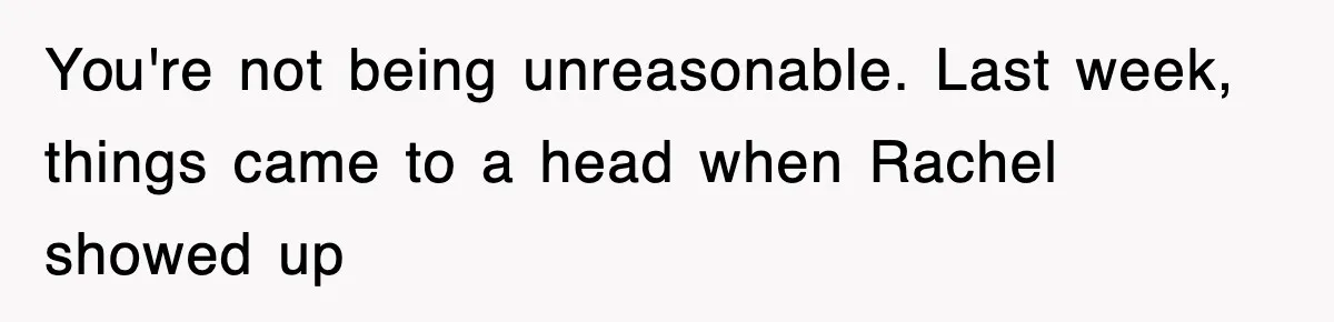 You're not being unreasonable. Last week, things came to a head when Rachel showed up