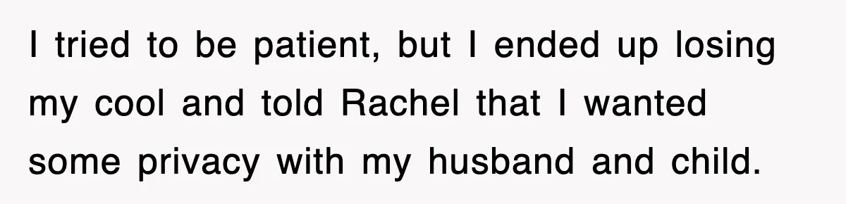 I tried to be patient, but I ended up losing my cool and told Rachel that I wanted some privacy with my husband and child.