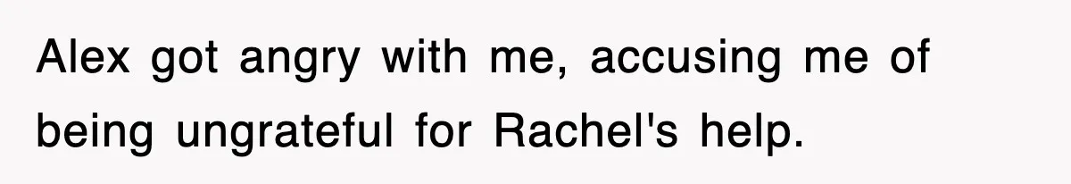 Alex got angry with me, accusing me of being ungrateful for Rachel's help.