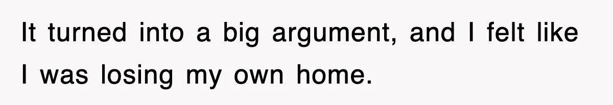 It turned into a big argument, and I felt like I was losing my own home.