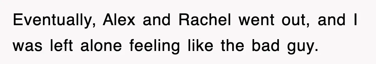 Eventually, Alex and Rachel went out, and I was left alone feeling like the bad guy.