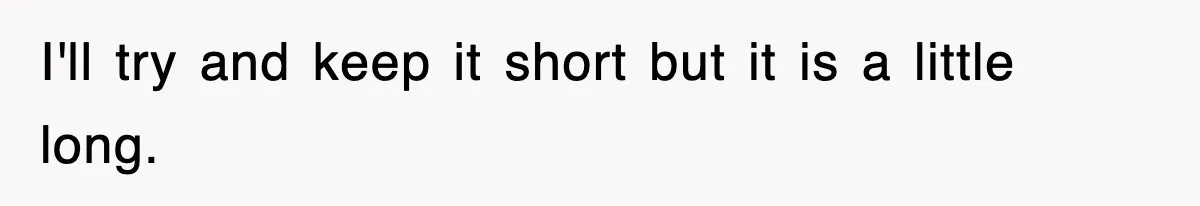 I'll try and keep it short but it is a little long.