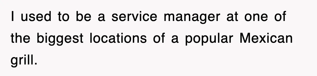 I used to be a service manager at one of the biggest locations of a popular Mexican grill.