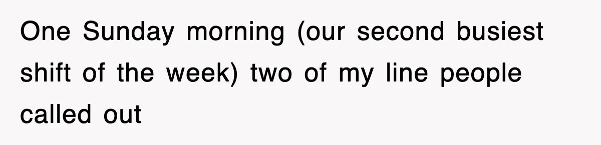 One Sunday morning (our second busiest shift of the week) two of my line people called out