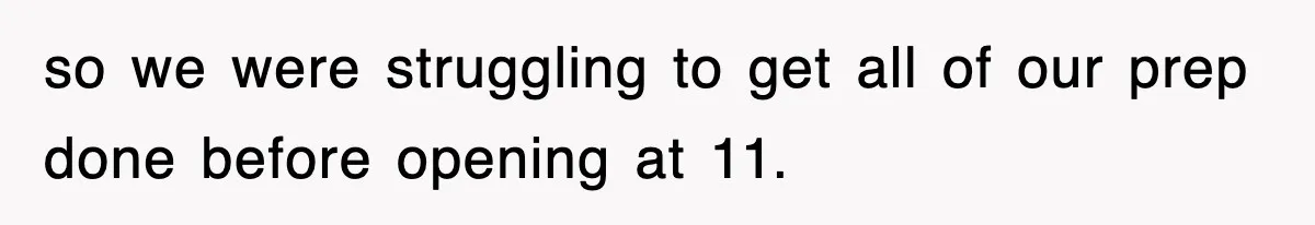 so we were struggling to get all of our prep done before opening at 11.