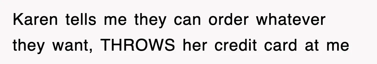 Karen tells me they can order whatever they want, THROWS her credit card at me