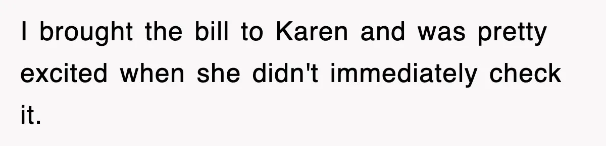 I brought the bill to Karen and was pretty excited when she didn't immediately check it.
