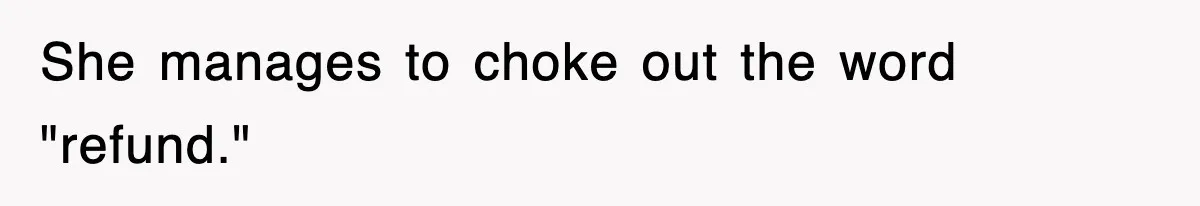 She manages to choke out the word "refund."