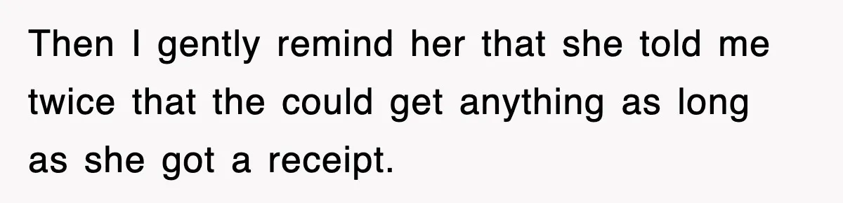 Then I gently remind her that she told me twice that the could get anything as long as she got a receipt.