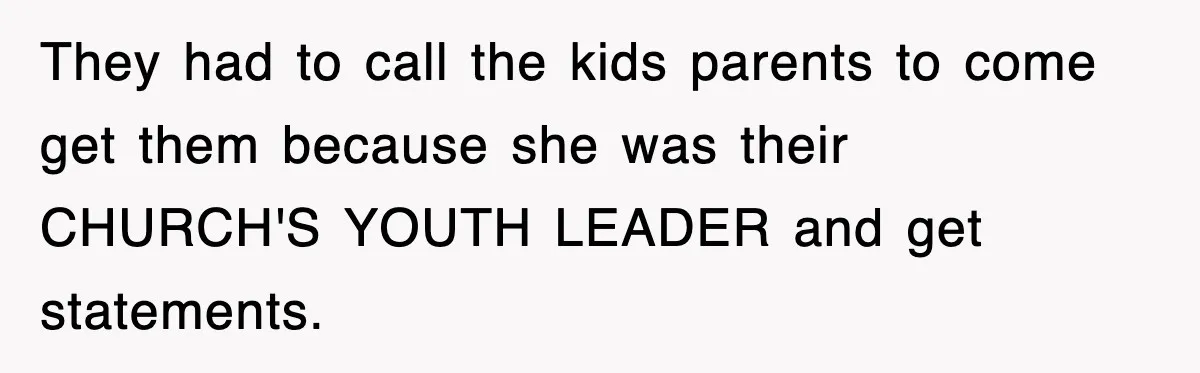 They had to call the kids parents to come get them because she was their CHURCH'S YOUTH LEADER and get statements.