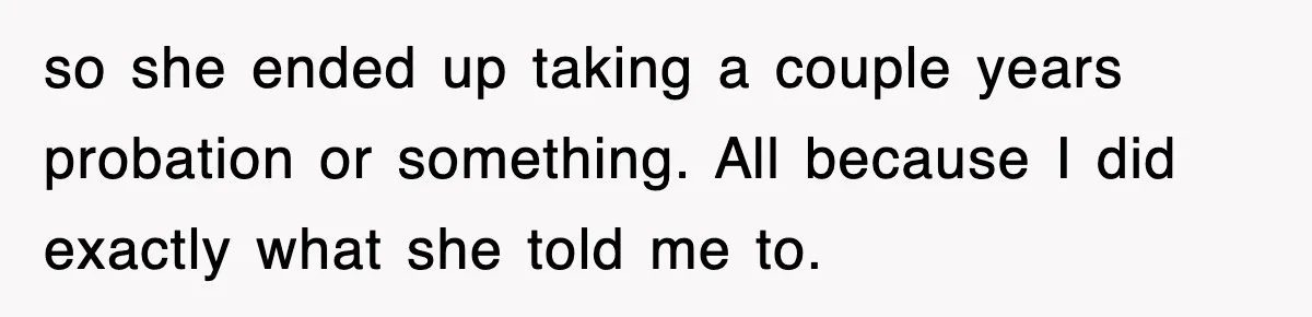 so she ended up taking a couple years probation or something. All because I did exactly what she told me to.