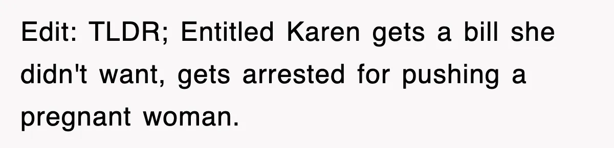Edit: TLDR; Entitled Karen gets a bill she didn't want, gets arrested for pushing a pregnant woman.