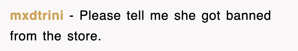 mxdtrini − Please tell me she got banned from the store.