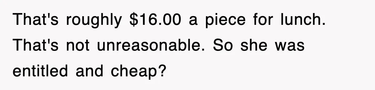 That's roughly $16.00 a piece for lunch. That's not unreasonable. So she was entitled and cheap?