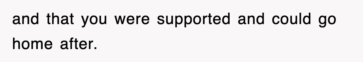 and that you were supported and could go home after.