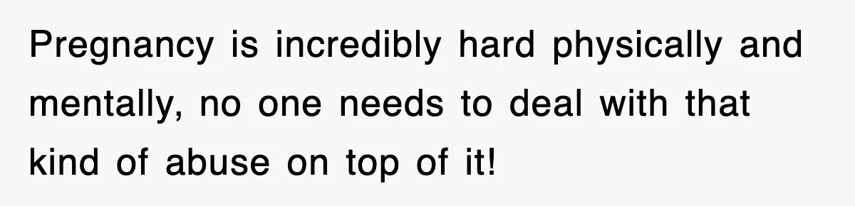 Pregnancy is incredibly hard physically and mentally, no one needs to deal with that kind of abuse on top of it!