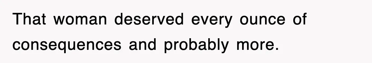 That woman deserved every ounce of consequences and probably more.