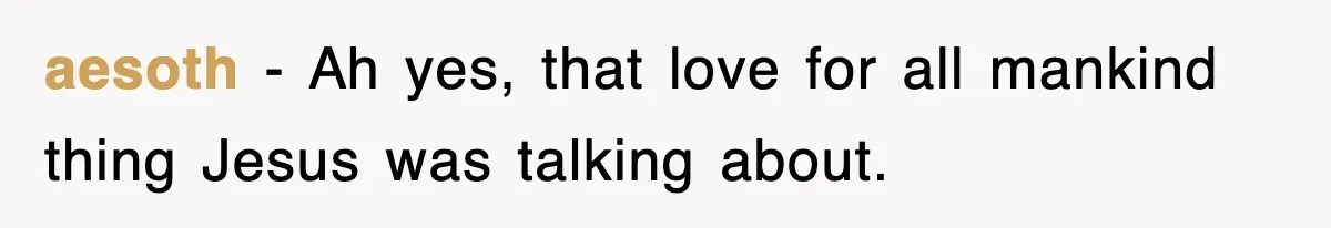 aesoth − Ah yes, that love for all mankind thing Jesus was talking about.