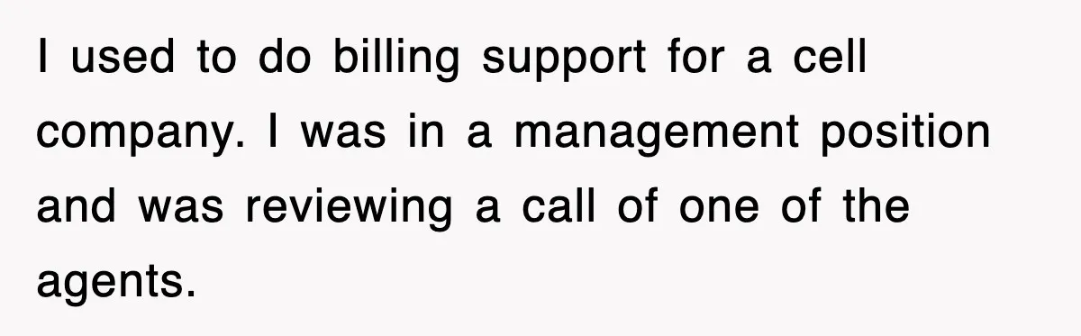 I used to do billing support for a cell company. I was in a management position and was reviewing a call of one of the agents.