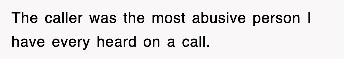 The caller was the most abusive person I have every heard on a call.