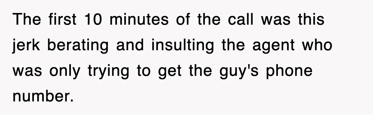 The first 10 minutes of the call was this jerk berating and insulting the agent who was only trying to get the guy's phone number.