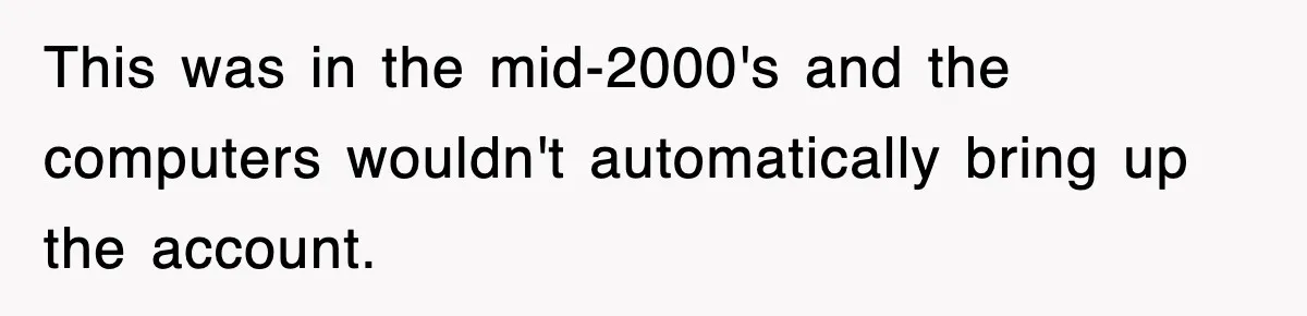 This was in the mid-2000's and the computers wouldn't automatically bring up the account.