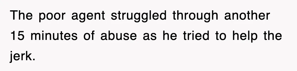 The poor agent struggled through another 15 minutes of abuse as he tried to help the jerk.
