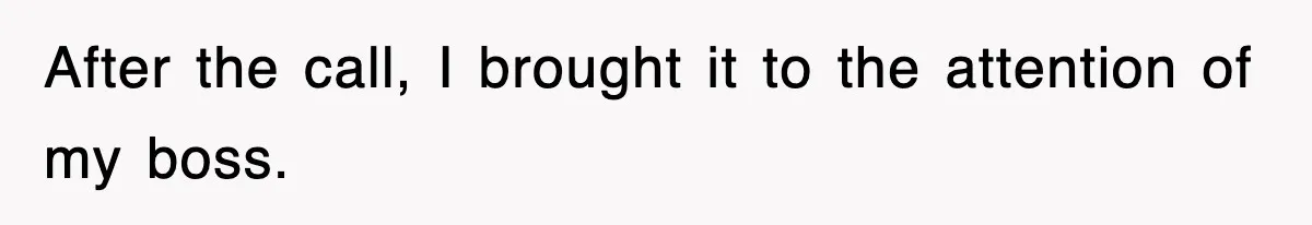 After the call, I brought it to the attention of my boss.