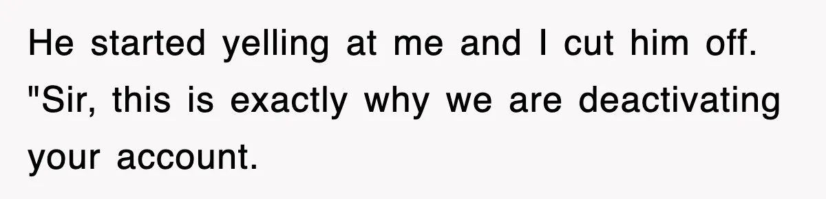 He started yelling at me and I cut him off. "Sir, this is exactly why we are deactivating your account.