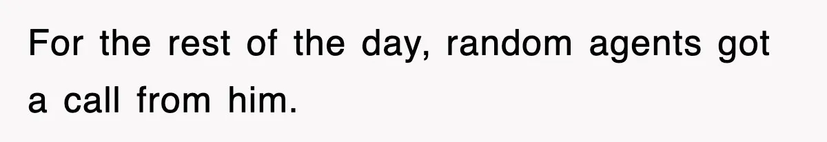 For the rest of the day, random agents got a call from him.