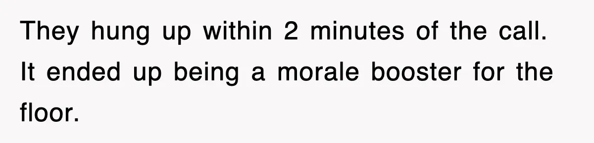 They hung up within 2 minutes of the call. It ended up being a morale booster for the floor.