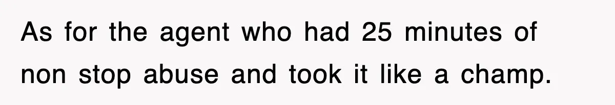 As for the agent who had 25 minutes of non stop abuse and took it like a champ.