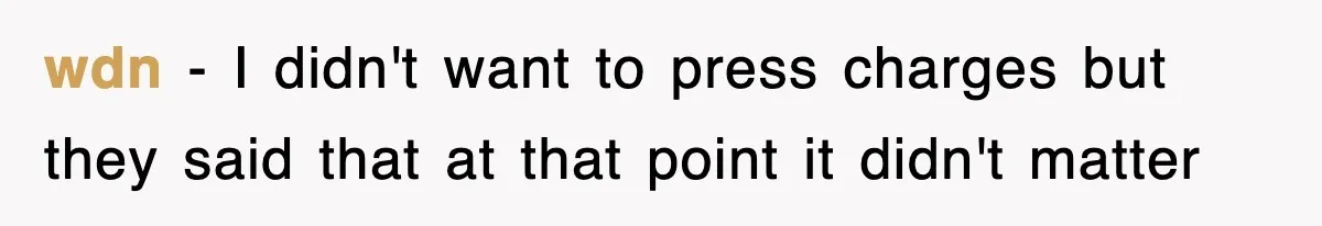 wdn − I didn't want to press charges but they said that at that point it didn't matter