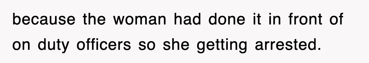 because the woman had done it in front of on duty officers so she getting arrested.