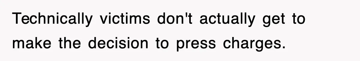 Technically victims don't actually get to make the decision to press charges.