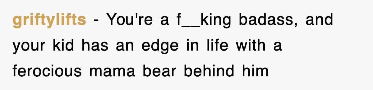 griftylifts − You're a f__king badass, and your kid has an edge in life with a ferocious mama bear behind him