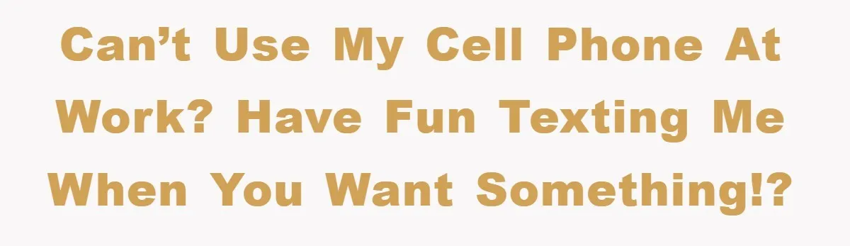 Can’t use my cell phone at work? Have fun texting me when you want something!?