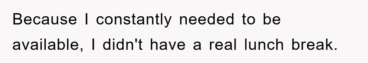 Because I constantly needed to be available, I didn't have a real lunch break.