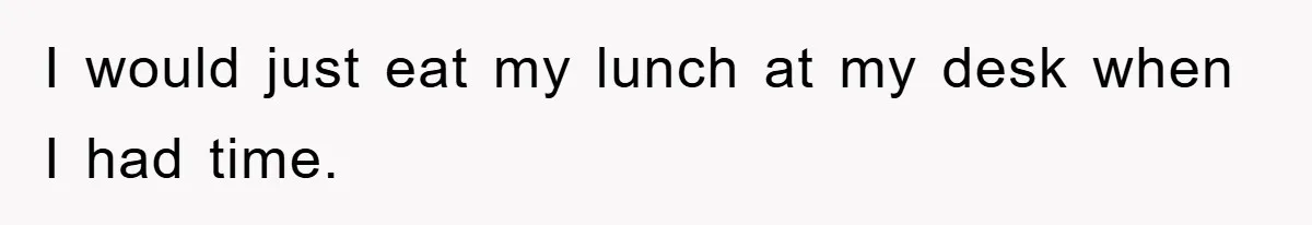 I would just eat my lunch at my desk when I had time.