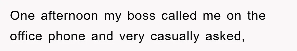 One afternoon my boss called me on the office phone and very casually asked,