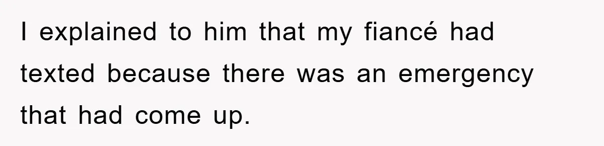I explained to him that my fiancé had texted because there was an emergency that had come up.