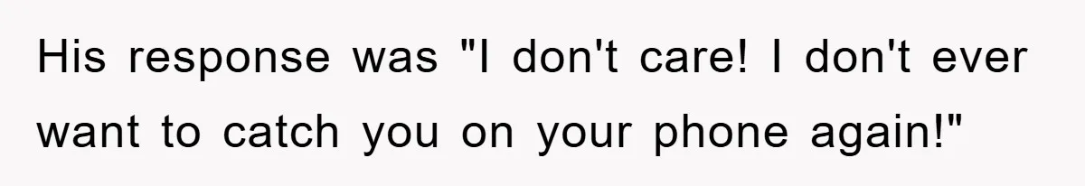 His response was "I don't care! I don't ever want to catch you on your phone again!"