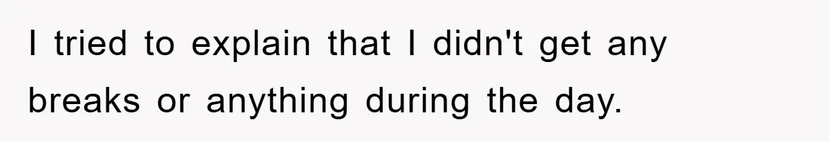 I tried to explain that I didn't get any breaks or anything during the day.