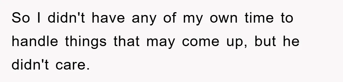 So I didn't have any of my own time to handle things that may come up, but he didn't care.
