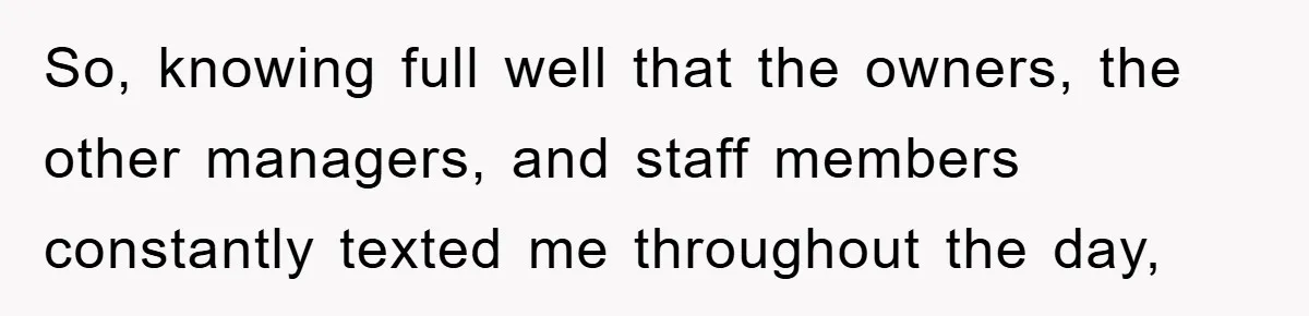 So, knowing full well that the owners, the other managers, and staff members constantly texted me throughout the day,