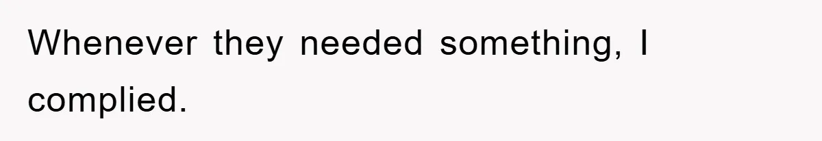 Whenever they needed something, I complied.