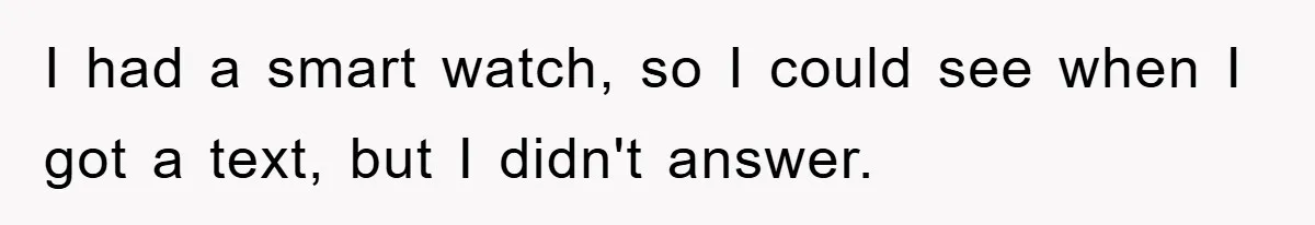 I had a smart watch, so I could see when I got a text, but I didn't answer.