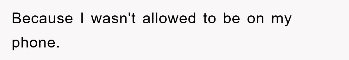 Because I wasn't allowed to be on my phone.