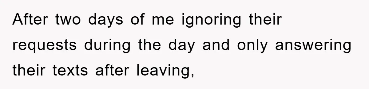 After two days of me ignoring their requests during the day and only answering their texts after leaving,